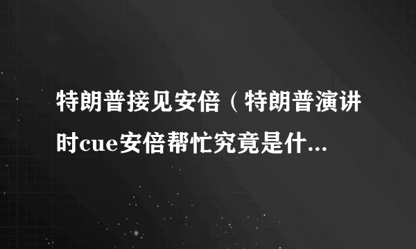 特朗普接见安倍（特朗普演讲时cue安倍帮忙究竟是什么情况？具体详情是怎样的）