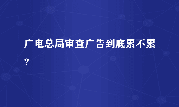 广电总局审查广告到底累不累？