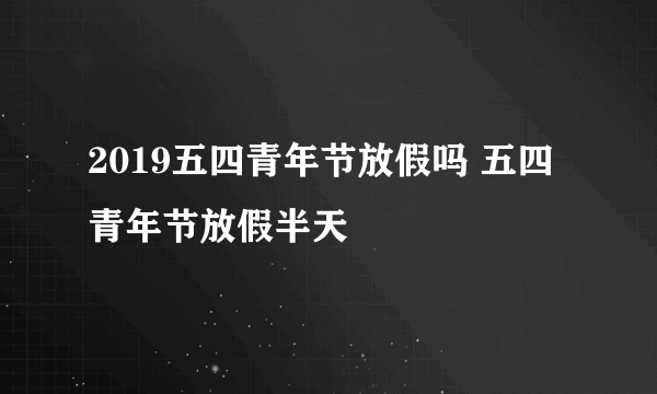 2019五四青年节放假吗 五四青年节放假半天