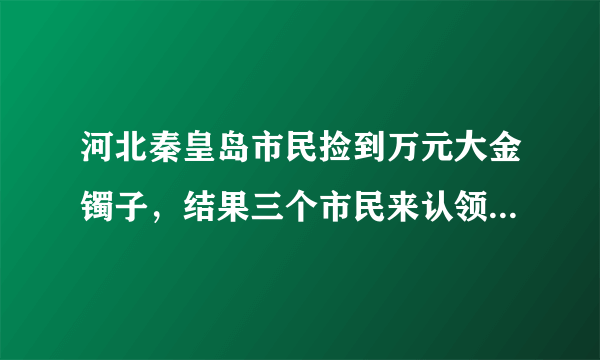 河北秦皇岛市民捡到万元大金镯子，结果三个市民来认领，你怎么看？