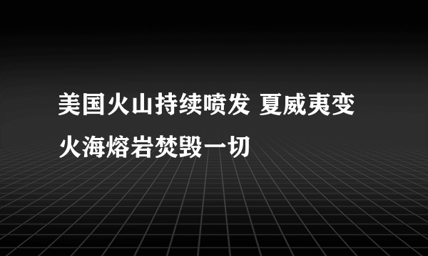 美国火山持续喷发 夏威夷变火海熔岩焚毁一切