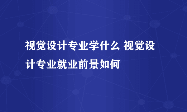 视觉设计专业学什么 视觉设计专业就业前景如何