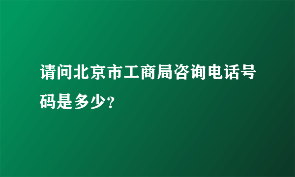 请问北京市工商局咨询电话号码是多少？