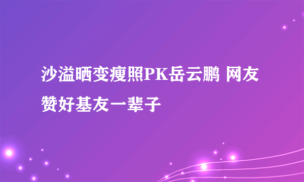 沙溢晒变瘦照PK岳云鹏 网友赞好基友一辈子