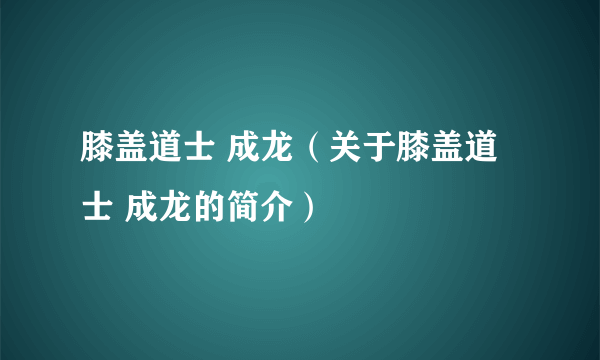 膝盖道士 成龙（关于膝盖道士 成龙的简介）