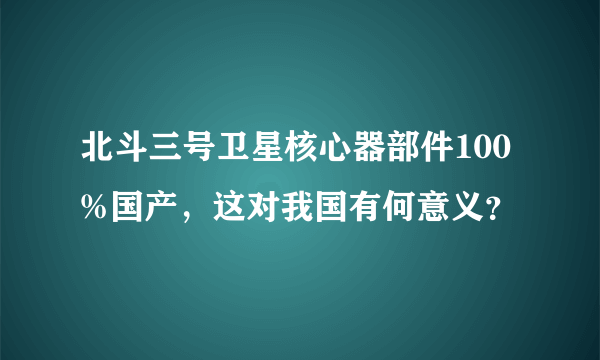 北斗三号卫星核心器部件100%国产，这对我国有何意义？