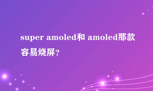 super amoled和 amoled那款容易烧屏？