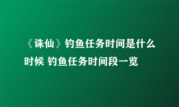 《诛仙》钓鱼任务时间是什么时候 钓鱼任务时间段一览