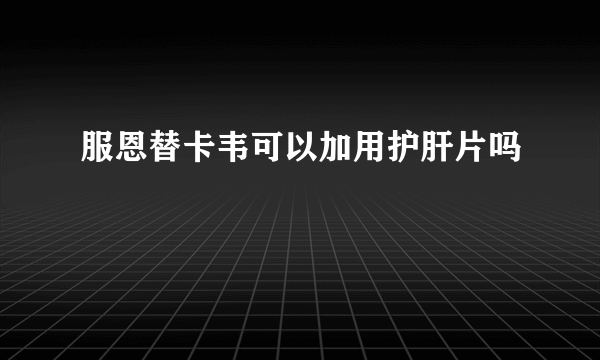 服恩替卡韦可以加用护肝片吗