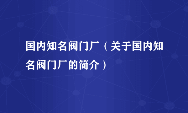 国内知名阀门厂（关于国内知名阀门厂的简介）