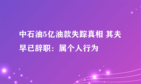 中石油5亿油款失踪真相 其夫早已辞职：属个人行为