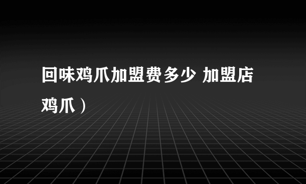 回味鸡爪加盟费多少 加盟店鸡爪）