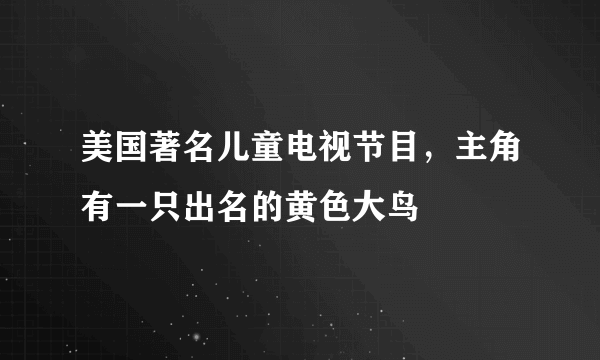 美国著名儿童电视节目，主角有一只出名的黄色大鸟