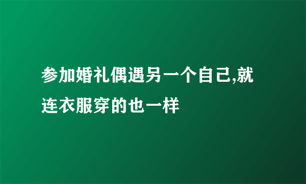 参加婚礼偶遇另一个自己,就连衣服穿的也一样