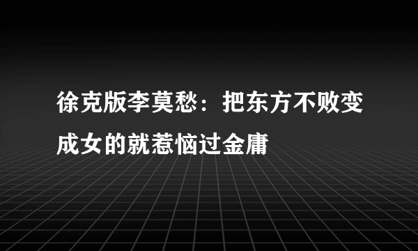 徐克版李莫愁：把东方不败变成女的就惹恼过金庸