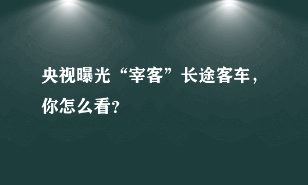 央视曝光“宰客”长途客车，你怎么看？