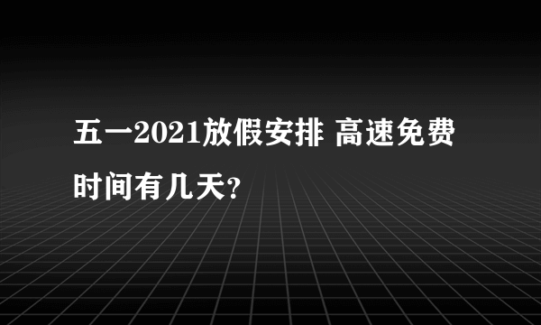 五一2021放假安排 高速免费时间有几天？