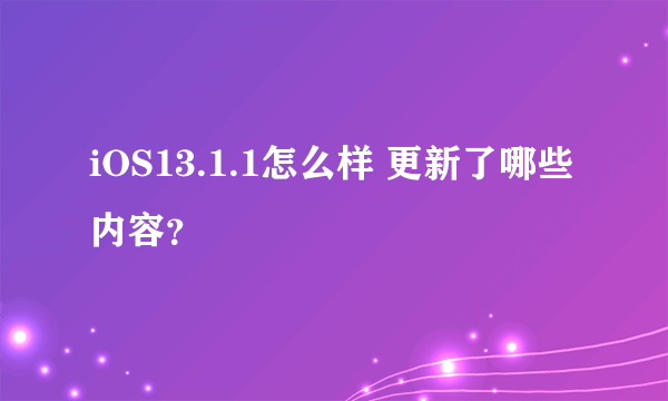 iOS13.1.1怎么样 更新了哪些内容？