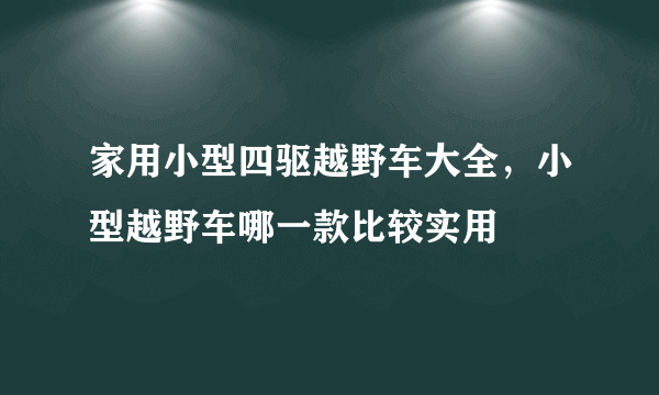 家用小型四驱越野车大全，小型越野车哪一款比较实用