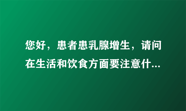 您好，患者患乳腺增生，请问在生活和饮食方面要注意什...