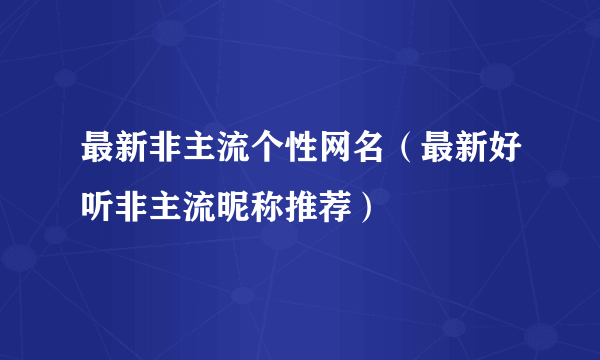 最新非主流个性网名（最新好听非主流昵称推荐）