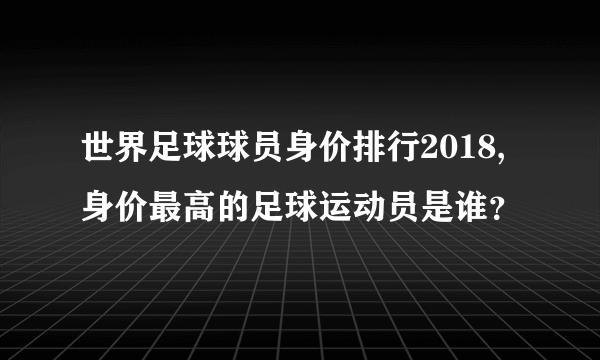 世界足球球员身价排行2018,身价最高的足球运动员是谁？