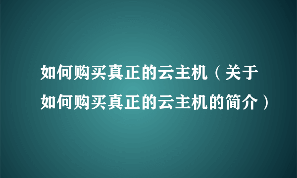 如何购买真正的云主机（关于如何购买真正的云主机的简介）