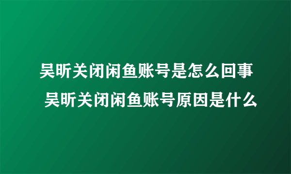 吴昕关闭闲鱼账号是怎么回事 吴昕关闭闲鱼账号原因是什么