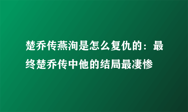 楚乔传燕洵是怎么复仇的：最终楚乔传中他的结局最凄惨