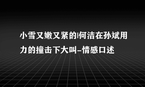 小雪又嫩又紧的|何洁在孙斌用力的撞击下大叫-情感口述