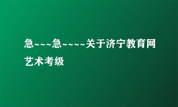 急~~~急~~~~关于济宁教育网艺术考级