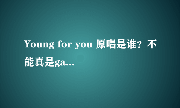 Young for you 原唱是谁？不能真是gala里面的苏朵吧