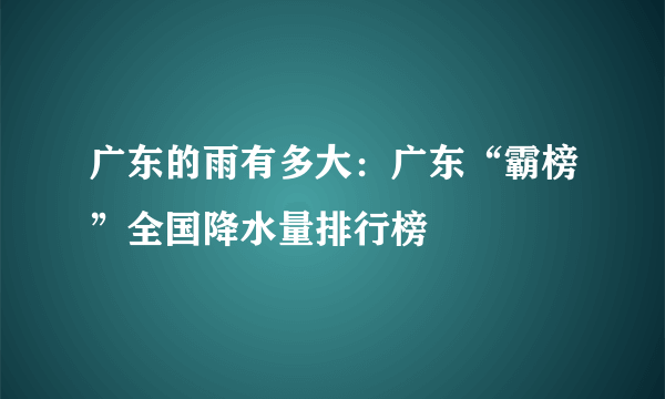 广东的雨有多大：广东“霸榜”全国降水量排行榜