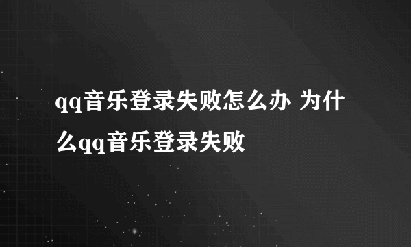 qq音乐登录失败怎么办 为什么qq音乐登录失败