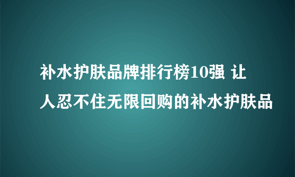 补水护肤品牌排行榜10强 让人忍不住无限回购的补水护肤品