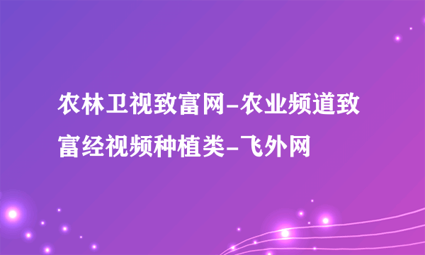 农林卫视致富网-农业频道致富经视频种植类-飞外网