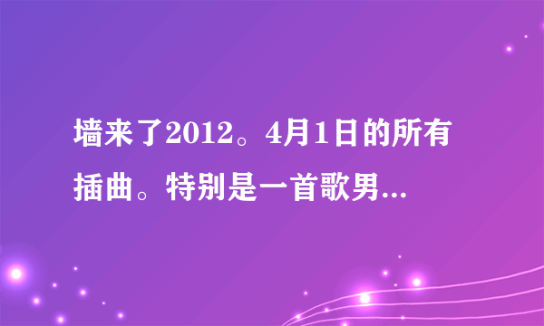 墙来了2012。4月1日的所有插曲。特别是一首歌男生唱的，记得歌词有一段是～洛国～洛国什么的。