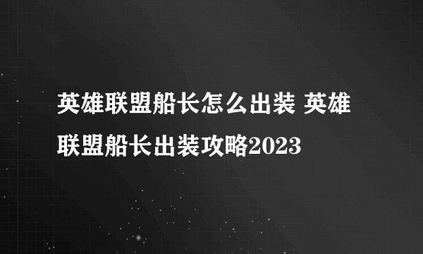 英雄联盟船长怎么出装 英雄联盟船长出装攻略2023