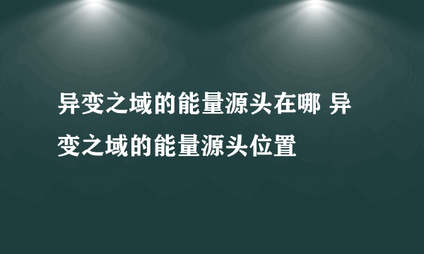 异变之域的能量源头在哪 异变之域的能量源头位置