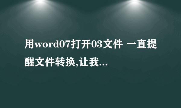 用word07打开03文件 一直提醒文件转换,让我选文本编码,,不然就是乱码。。