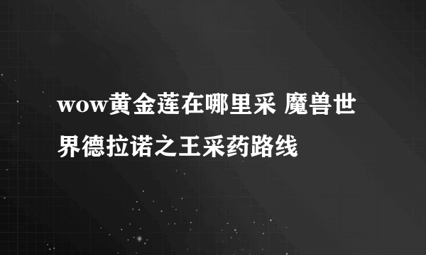 wow黄金莲在哪里采 魔兽世界德拉诺之王采药路线