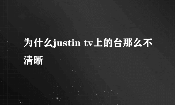 为什么justin tv上的台那么不清晰