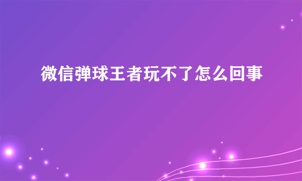 微信弹球王者玩不了怎么回事