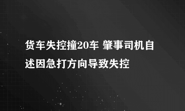 货车失控撞20车 肇事司机自述因急打方向导致失控