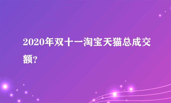 2020年双十一淘宝天猫总成交额？