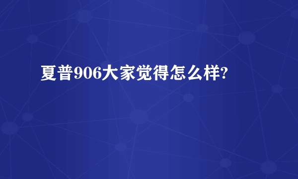 夏普906大家觉得怎么样?