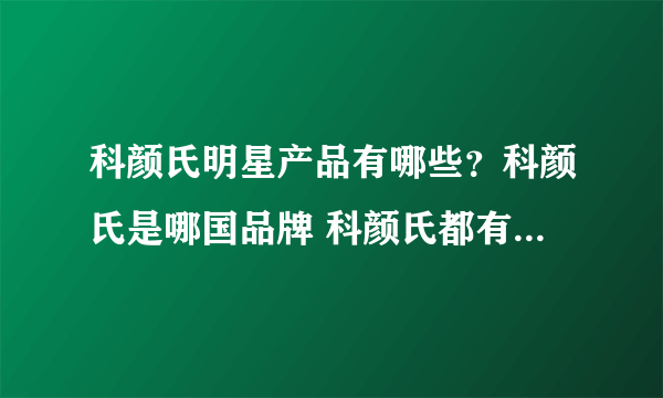 科颜氏明星产品有哪些？科颜氏是哪国品牌 科颜氏都有哪些产品