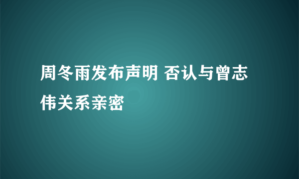 周冬雨发布声明 否认与曾志伟关系亲密