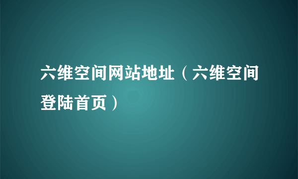 六维空间网站地址（六维空间登陆首页）