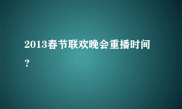 2013春节联欢晚会重播时间？